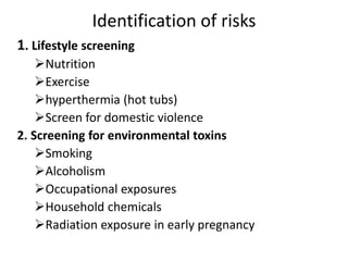 Identification of risks
1. Lifestyle screening
Nutrition
Exercise
hyperthermia (hot tubs)
Screen for domestic violence
2. Screening for environmental toxins
Smoking
Alcoholism
Occupational exposures
Household chemicals
Radiation exposure in early pregnancy
 