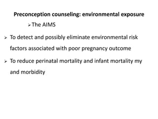 Preconception counseling: environmental exposure
The AIMS
 To detect and possibly eliminate environmental risk
factors associated with poor pregnancy outcome
 To reduce perinatal mortality and infant mortality my
and morbidity
 