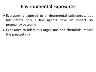 Environmental Exposures
 Everyone is exposed to environmental substances, but
fortunately only a few agents have an impact on
pregnancy outcome
 Exposures to infectious organisms and chemicals impart
the greatest risk
 