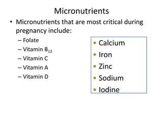 Micronutrients
• Micronutrients that are most critical during
pregnancy include:
– Folate
– Vitamin B12
– Vitamin C
– Vitamin A
– Vitamin D
• Calcium
• Iron
• Zinc
• Sodium
• Iodine
 