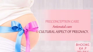 PRECONCEPTION CARE
Antenatal care
& CULTURAL ASPECT OF PREGNACY.
BHOOMI
KA .P
 