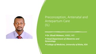 Preconception, Antenatal and
Antepartum Care
(IL)
„Dr. Elhadi Miskeen, MBBS, MD
„Head Department of Obstetrics and
Gynecology
„College of Medicine, University of Bisha, KSA
 