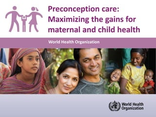 World Health Organization
Preconception care:
Maximizing the gains for
maternal and child health
 