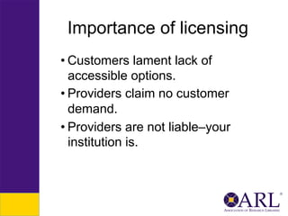 Importance of licensing
• Customers lament lack of
accessible options.
• Providers claim no customer
demand.
• Providers are not liable–your
institution is.

 