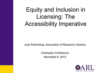 Equity and Inclusion in
Licensing: The
Accessibility Imperative

Judy Ruttenberg, Association of Research Libraries
Charleston Conference
November 6, 2013

 