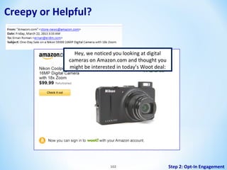 Creepy or Helpful?

Hey, we noticed you looking at digital
cameras on Amazon.com and thought you
might be interested in today’s Woot deal:

102

Step 2: Opt-In Engagement

 