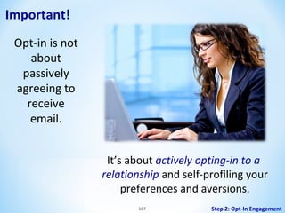 Important!
Opt-in is not
about
passively
agreeing to
receive
email.
It’s about actively opting-in to a
relationship and self-profiling your
preferences and aversions.
107

Step 2: Opt-In Engagement

 