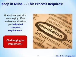 Keep in Mind. . . This Process Requires:
Operational precision
in managing offers
and communications
per individual
customer
requirements.

Challenging to
implement!

114

Step 2: Opt-In Engagement

 