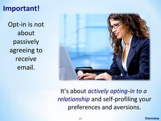 Important!
Opt-in is not
about
passively
agreeing to
receive
email.
It’s about actively opting-in to a
relationship and self-profiling your
preferences and aversions.
25

Overview

 
