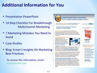 Additional Information for You
•
•

Presentation PowerPoint

•

7 Marketing Mistakes You Need to
Avoid

•
•

Case Studies

14 Step Checklist For Breakthrough
Multichannel Marketing

Blog: Ernan’s Insights On Marketing
Best Practices
To receive this information, email:
ernan@erdm.com
353

 