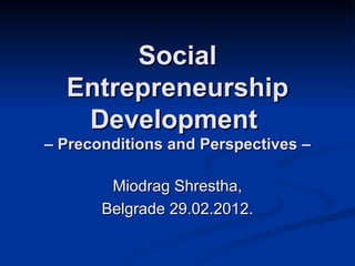 Social
  Entrepreneurship
   Development
– Preconditions and Perspectives –

        Miodrag Shrestha,
       Belgrade 29.02.2012.
 