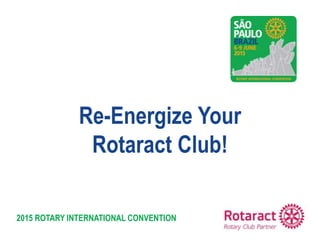 2015 ROTARY INTERNATIONAL CONVENTION
Re-Energize Your
Rotaract Club!
 