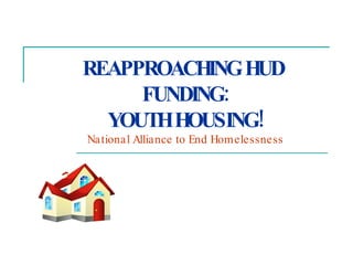 REAPPROACHING HUD  FUNDING: YOUTH HOUSING! National Alliance to End Homelessness 