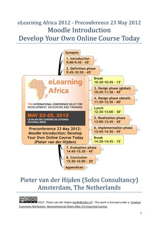 eLearning	Africa	2012	-	Preconference	23	May	2012	
         Moodle	Introduction	
Develop	Your	Own	Online	Course	Today	




 Pieter	van	der	Hijden	(Sofos	Consultancy)	
       Amsterdam,	The	Netherlands	

             2012 - Pieter van der Hijden (pvdh@sofos.nl) - This work is licensed under a Creative
Commons Attribution- Noncommercial-Share Alike 3.0 Unported License.

                                                                                                 1
 