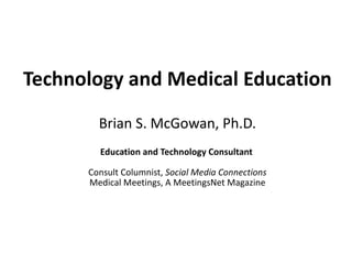 Technology and Medical Education Brian S. McGowan, Ph.D. Education and Technology Consultant  Consult Columnist,  Social Media Connections Medical Meetings, A MeetingsNet Magazine 