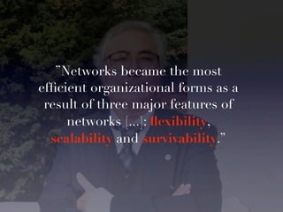 ”Networks became the most
efﬁcient organizational forms as a
 result of three major features of
     networks [...]: ﬂexibility,
  scalability and survivability.”
 