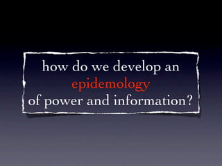 how do we develop an
      epidemology
of power and information?
 