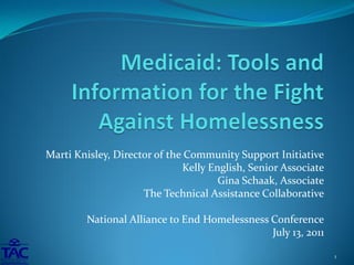 Marti Knisley, Director of the Community Support Initiative
                              Kelly English, Senior Associate
                                      Gina Schaak, Associate
                     The Technical Assistance Collaborative

         National Alliance to End Homelessness Conference
                                               July 13, 2011

                                                                1
 