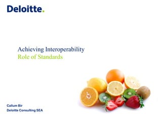 Achieving Interoperability
      Role of Standards




Callum Bir
Deloitte Consulting SEA
 