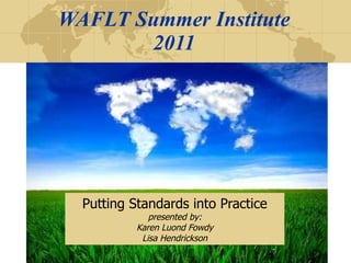 WAFLT Summer Institute 2011 Putting Standards into Practice presented by: Karen Luond Fowdy Lisa Hendrickson 