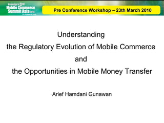 Understanding  the Regulatory Evolution of Mobile Commerce  and  the Opportunities in Mobile Money Transfer Arief Hamdani Gunawan Pre Conference Workshop – 23th March 2010 