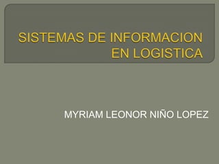 SISTEMAS DE INFORMACION EN LOGISTICA MYRIAM LEONOR NIÑO LOPEZ 