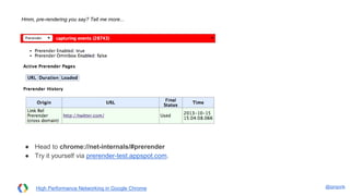 @igrigorik
Hmm, pre-rendering you say? Tell me more...
High Performance Networking in Google Chrome
● Head to chrome://net-internals/#prerender
● Try it yourself via prerender-test.appspot.com.
 