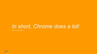 In short, Chrome does a lot!
but you can help it…
 