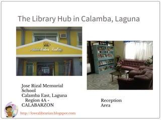 The Library Hub in Calamba, Laguna
Jose Rizal Memorial
School
Calamba East, Laguna
Region 4A -
CALABARZON
Reception
Area
http://lovealibrarian.blogspot.com
 