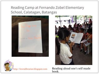 Reading Camp at Fernando Zobel Elementary
School, Calatagan, Batangas
http://lovealibrarian.blogspot.com Reading aloud one’s self made
book.
 