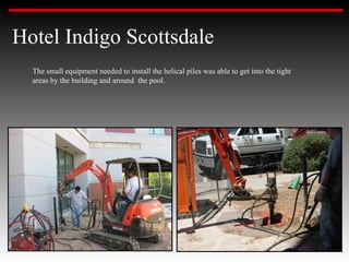 Hotel Indigo Scottsdale
  The small equipment needed to install the helical piles was able to get into the tight
  areas by the building and around the pool.
 