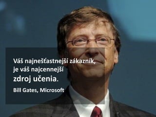 Váš najnešťastnejší zákazník,
je váš najcennejší
zdroj učenia.
Bill Gates, Microsoft
 