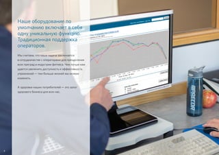 Наше оборудование по
умолчанию включает в себя
одну уникальную функцию.
Традиционная поддержка
операторов.
Мы считаем, что наша задача заключается
в сотрудничестве с операторами для преодоления
всех преград в индустрии фитнеса. Чем лучше нам
удается увеличить доступность и эффективность
упражнений — тем больше жизней мы можем
изменить.
А здоровье наших потребителей — это залог
здорового бизнеса для всех нас.
8
 