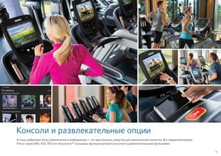 Консоли и развлекательные опции
В нашу цифровую эпоху развлечения и информация — это два мощных средства для привлечения клиентов. Все кардиотренажеры
Precor серии 880, 830, 810 или Assurance™ оснащены функциональной консолью и развлекательными функциями.
15
 