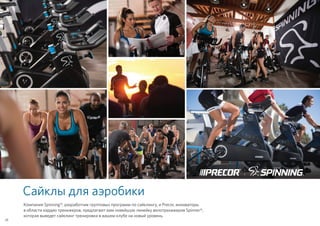 Сайклы для аэробики
Компания Spinning®, разработчик групповых программ по сайклингу, и Precor, инноваторы
в области кардио тренажеров, предлагают вам новейшую линейку велотренажеров Spinner®,
которая выведет сайклинг тренировки в вашем клубе на новый уровень.
24
 