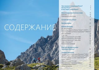 СОДЕРЖАНИЕ
Чем занимается компания Precor?	 2
Почему Precor?	 4
В чем секрет успеха Precor?	 7
Консоли и развлекательные опции	 15
Консоли	16
Развлекательные опции	 18
Сетевой фитнес с Preva® 	 19
Велотренажеры 	 25
Кардиотренажеры	 29
Беговые дорожки	 31
Тренажеры Adaptive Motion Trainer® (AMT®)	 32
Тренажеры Elliptical Fitness Crosstrainer™ (EFX®)	34
Велотренажеры 	 35
Степперы	36
Линейка Experience™ серии 880	 37
Линейка Experience™ серии 830	 41
Линейка Experience™ серии 810	 43
Серия Assurance™	 45
Размещение проводов	 47
Рамы для функциональных
тренировок Queenax™ 	 48
Силовые тренажеры	 52
Линейка Selectorized серии Discovery™ (DSL)	 54
Линейка Plate Loaded серии Discovery™ (DPL)	 62
Линейка скамеек и стоек серии Discovery™	 68
Серия Vitality™	 70
Линейка Icarian® Strength	 74
Многоблочные тренажеры Icarian®	 77
Скамьи и стойки Icarian®	 80
Обзор продуктов	 83
 