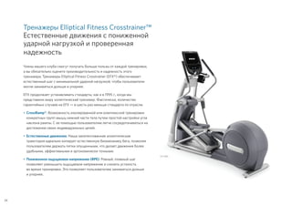Тренажеры Elliptical Fitness Crosstrainer™
Естественные движения с пониженной
ударной нагрузкой и проверенная
надежность
Члены вашего клуба смогут получать больше пользы от каждой тренировки,
а вы обязательно оцените производительность и надежность этого
тренажера. Тренажеры Elliptical Fitness Crosstrainer (EFX®) обеспечивают
естественный шаг с минимальной ударной нагрузкой, чтобы пользователи
могли заниматься дольше и упорнее.
EFX продолжает устанавливать стандарты, как и в 1995 г., когда мы
представили миру эллиптический тренажер. Фактически, количество
гарантийных случаев на EFX — в шесть раз меньше стандарта по отрасли.
•	CrossRamp®. Возможность изолированной или комплексной тренировки
конкретных групп мышц нижней части тела путем простой настройки угла
наклона рампы. С ее помощью пользователям легче сосредотачиваться на
достижении своих индивидуальных целей.
•	Естественные движения. Наша запатентованная эллиптическая
траектория идеально копирует естественную биомеханику бега, позволяя
пользователям держать пятки опущенными, что делает движения более
удобными, эффективными и эргономически точными.
•	Пониженное ощущаемое напряжение (RPE). Ровный, плавный шаг
позволяет уменьшить ощущаемое напряжение и снизить усталость
во время тренировки. Это позволяет пользователям заниматься дольше
и упорнее.
34
 