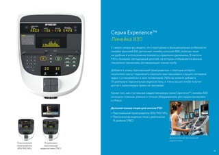 Серия Experience™
Линейка 830
С самого начала вы увидите, что структурные и функциональные особенности
линейки консолей 830 дополняют линейку консолей 880, включая такие
же удобные в использовании элементы управления движением. В консоли
P30 установлен светодиодный дисплей, на котором отображаются важные
показатели тренировки, мотивирующие членов клуба. 
Добавьте к этому персональный проигрыватель с помощью которого
посетители смогут подключать к консоли свои наушники и слушать потоковое
аудио с установленных в зале телевизоров. Либо вы можете добавить
15-дюймовую персональную видеосистему, и члены вашего клуба получат
доступ к мультимедиа прямо на тренажере.
Кроме того, как и остальные кардиотренажеры серии Experience™, линейка 830
оснащена плавным, ровным и точным оборудованием для кардиотренировок
от Precor.
Дополнительные опции для консоли P30:
• Персональный проигрыватель 800/900 МГц
• Персональная видеосистема с диагональю
15 дюймов (ПВС)
Дополнительная персональная
видеосистема
Персональный
проигрыватель
800/900 МГц
15-дюймовая
персональная
видеосистема (ПВС)
41
 