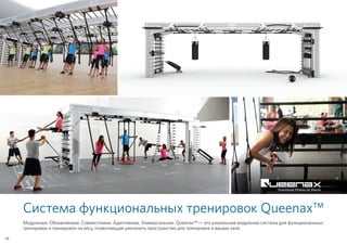 Система функциональных тренировок Queenax™
Модульные. Обновляемые. Совместимые. Адаптивные. Универсальные. Queenax™ — это уникальная модульная система для функциональных
тренировок и тренировок на весу, позволяющая увеличить пространство для тренировок в вашем зале.
48
 