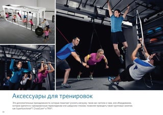Аксессуары для тренировок
Это дополнительные принадлежности, которые помогают усилить нагрузку, такие как гантели и гири, или оборудование,
которое крепится к тренировочным перекладинам или шведским стенкам, позволяя проводить такие групповые занятия,
как Superfunctional™, CrossCore® и TRX®.
50
 