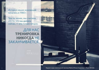 История наших инноваций
началась в 1980 г.
Тем не менее, мы считаем,
что то, что мы делаем
сейчас, — это только начало.
4 Первый в мире эллиптический тренажер Elliptical Fitness Crosstrainer — Precor EFX 544.
ДЛЯ НАС
ТРЕНИРОВКА
НИКОГДА НЕ
ЗАКАНЧИВАЕТСЯ.
 