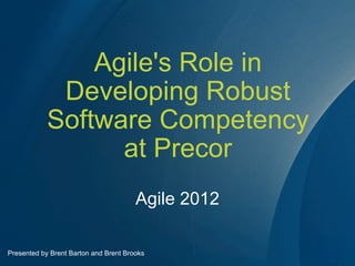 Agile's Role in
             Developing Robust
            Software Competency
                  at Precor
                                       Agile 2012

Presented by Brent Barton and Brent Brooks
 