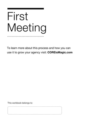 First
Meeting
To learn more about this process and how you can
use it to grow your agency visit: COREisMagic.com
This workbook belongs to:
 