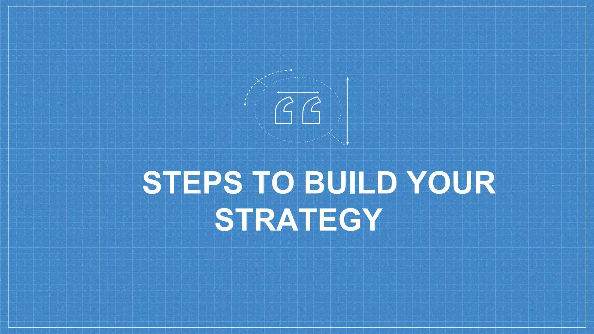STEPS TO BUILD YOUR
STRATEGY
 