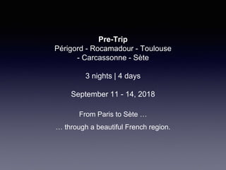 Pre-Trip
Périgord - Rocamadour - Toulouse
- Carcassonne - Sète
3 nights | 4 days
September 11 - 14, 2018
From Paris to Sète …
… through a beautiful French region.
 