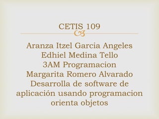 
CETIS 109
Aranza Itzel Garcia Angeles
Edhiel Medina Tello
3AM Programacion
Margarita Romero Alvarado
Desarrolla de software de
aplicación usando programacion
orienta objetos
 