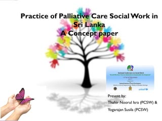 Practice of Palliative Care SocialWork in
Sri Lanka
A Concept paper
Present by:
Thahir Noorul Isra (PCSW) &
Yogarajan Susila (PCSW)
 