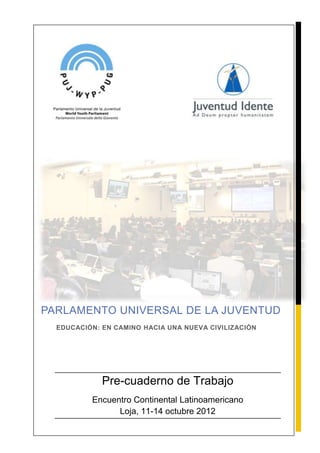 PARLAMENTO UNIVERSAL DE LA JUVENTUD
EDUCACIÓN: EN CAMINO HACIA UNA NUEVA CIVILIZACIÓN
Pre-cuaderno de Trabajo
Encuentro Continental Latinoamericano
Loja, 11-14 octubre 2012