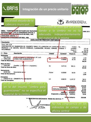 Integración de un precio unitario
En la descripción del concepto y
en la del insumo “cimbra para
guarniciones” no se especifica el
material de la cimbra.
La cantidad de usos que se le esta
dando a la cimbra no es la
adecuada, independientemente
del material de la misma
Localidad alejada de la
cabecera municipal.
No hay congruencia en los
indirectos de campo y de
oficina central
 