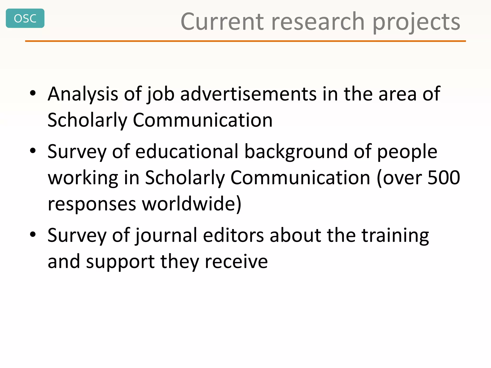 OSC
Current research projects
• Analysis of job advertisements in the area of
Scholarly Communication
• Survey of educational background of people
working in Scholarly Communication (over 500
responses worldwide)
• Survey of journal editors about the training
and support they receive
 